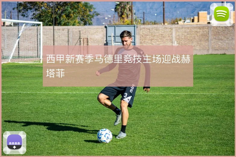西甲新赛季马德里竞技主场迎战赫塔菲