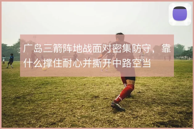 广岛三箭阵地战面对密集防守，靠什么撑住耐心并撕开中路空当