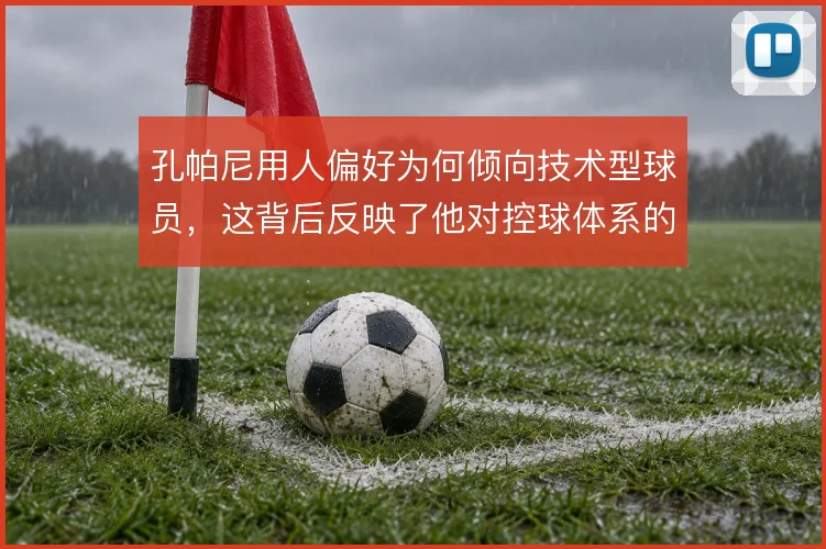 孔帕尼用人偏好为何倾向技术型球员，这背后反映了他对控球体系的坚持