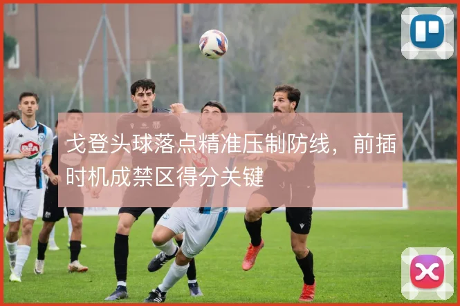 戈登头球落点精准压制防线，前插时机成禁区得分关键