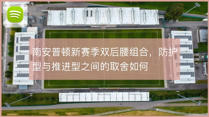 南安普顿新赛季双后腰组合,防护型与推进型之间的取舍如何