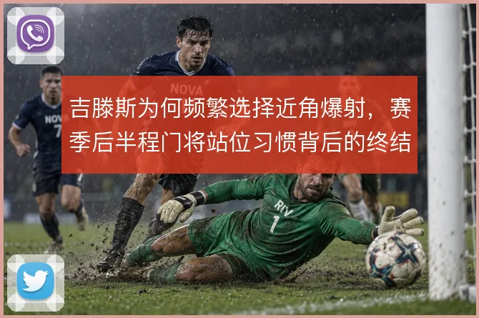 吉滕斯为何频繁选择近角爆射,赛季后半程门将站位习惯背后的终结逻辑