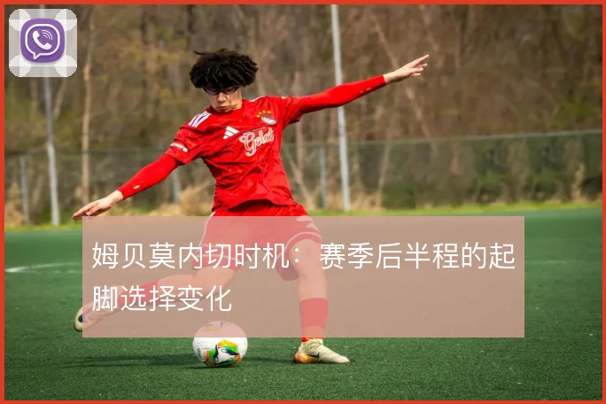 姆贝莫内切时机:赛季后半程的起脚选择变化