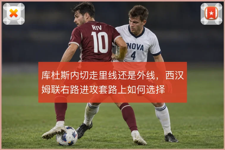 库杜斯内切走里线还是外线,西汉姆联右路进攻套路上如何选择