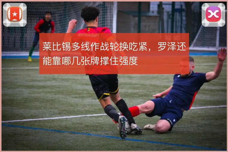 莱比锡多线作战轮换吃紧，罗泽还能靠哪几张牌撑住强度