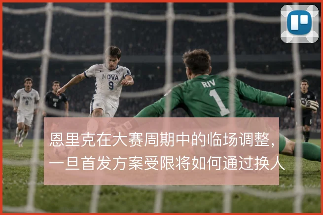恩里克在大赛周期中的临场调整，一旦首发方案受限将如何通过换人扭转节奏