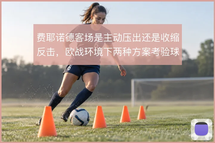费耶诺德客场是主动压出还是收缩反击，欧战环境下两种方案考验球队适应力