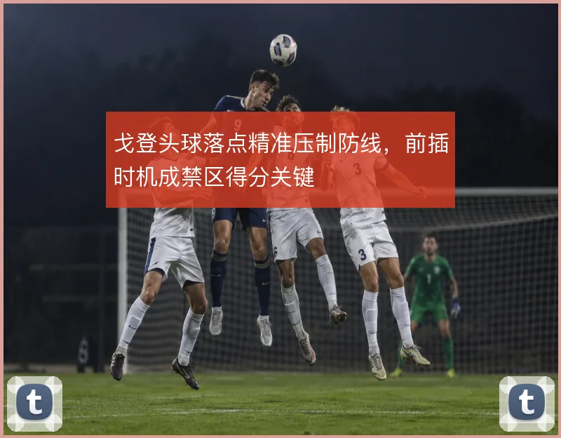 戈登头球落点精准压制防线，前插时机成禁区得分关键