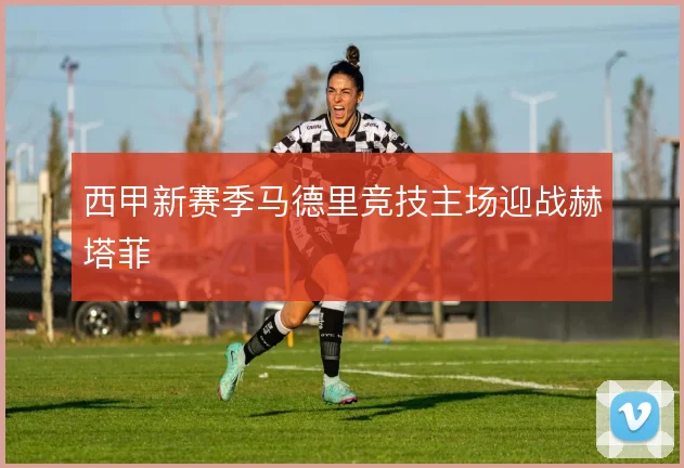 西甲新赛季马德里竞技主场迎战赫塔菲