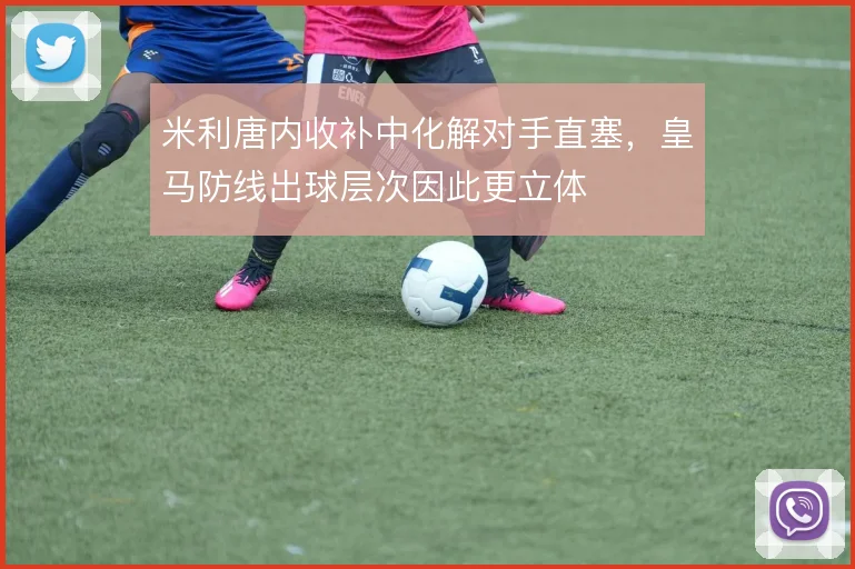 米利唐内收补中化解对手直塞,皇马防线出球层次因此更立体