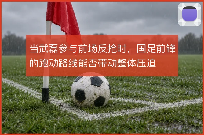 当武磊参与前场反抢时，国足前锋的跑动路线能否带动整体压迫