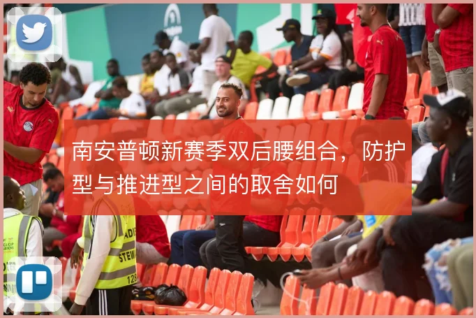 南安普顿新赛季双后腰组合，防护型与推进型之间的取舍如何
