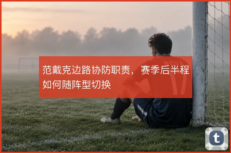 范戴克边路协防职责,赛季后半程如何随阵型切换