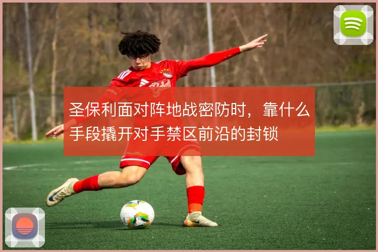 圣保利面对阵地战密防时,靠什么手段撬开对手禁区前沿的封锁