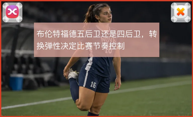 布伦特福德五后卫还是四后卫，转换弹性决定比赛节奏控制