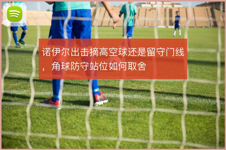 诺伊尔出击摘高空球还是留守门线，角球防守站位如何取舍