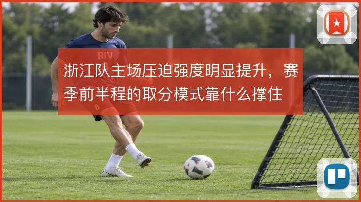 浙江队主场压迫强度明显提升，赛季前半程的取分模式靠什么撑住