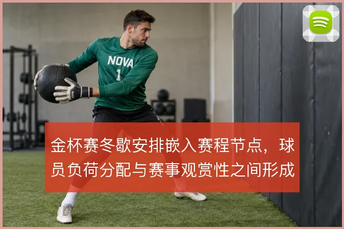 金杯赛冬歇安排嵌入赛程节点，球员负荷分配与赛事观赏性之间形成新的平衡