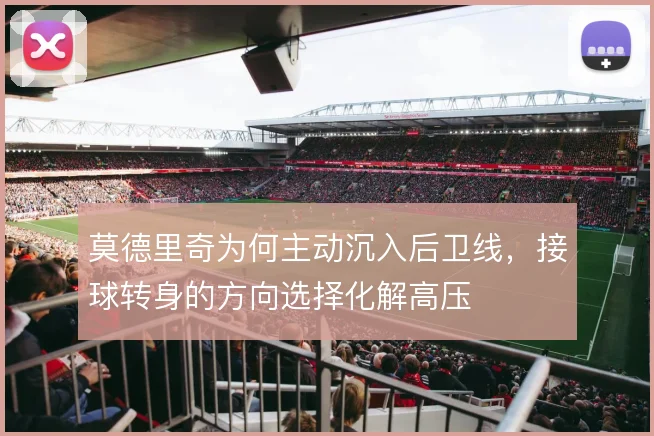莫德里奇为何主动沉入后卫线,接球转身的方向选择化解高压