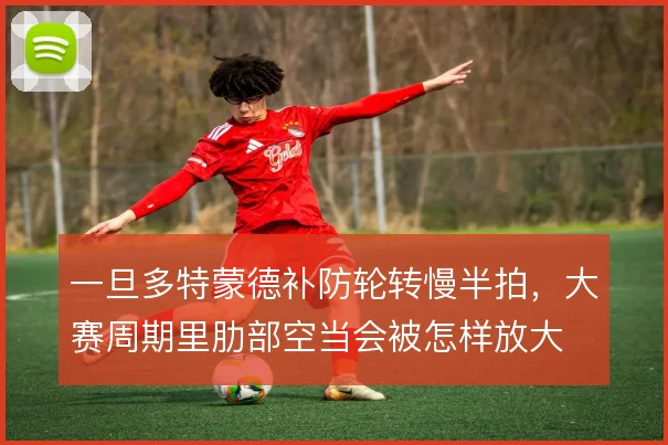 一旦多特蒙德补防轮转慢半拍,大赛周期里肋部空当会被怎样放大