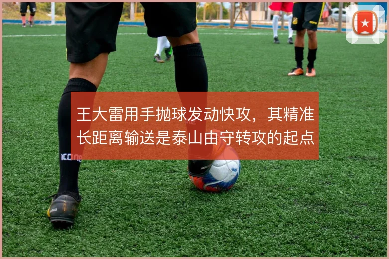 王大雷用手抛球发动快攻,其精准长距离输送是泰山由守转攻的起点