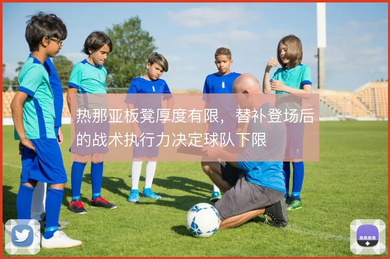 热那亚板凳厚度有限，替补登场后的战术执行力决定球队下限
