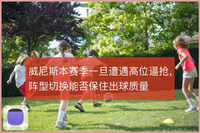 威尼斯本赛季一旦遭遇高位逼抢，阵型切换能否保住出球质量