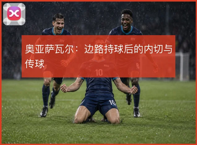 奥亚萨瓦尔：边路持球后的内切与传球